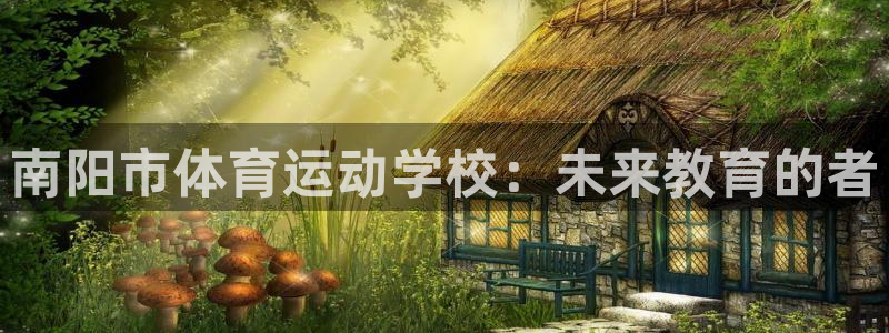 哈哈体育：南阳市体育运动学校：未来教育的者