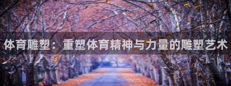 哈哈体育下载：体育雕塑：重塑体育精神与力量的雕塑艺术
