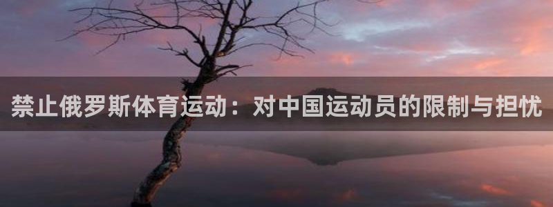 哈哈体育下载：禁止俄罗斯体育运动：对中国运动员的限制与担忧