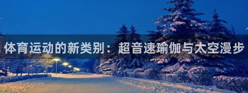 哈哈体育十年：体育运动的新类别：超音速瑜伽与太空漫步